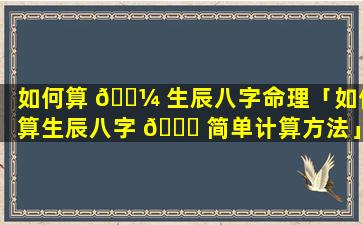 如何算 🌼 生辰八字命理「如何算生辰八字 🐈 简单计算方法」